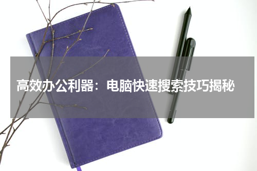  高效办公利器：电脑快速搜索技巧揭秘