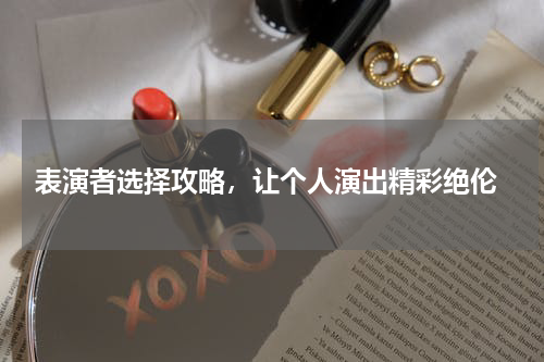  表演者选择攻略，让个人演出精彩绝伦