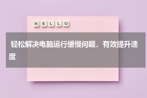  轻松解决电脑运行缓慢问题，有效提升速度