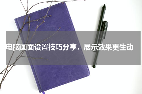  电脑画面设置技巧分享，展示效果更生动