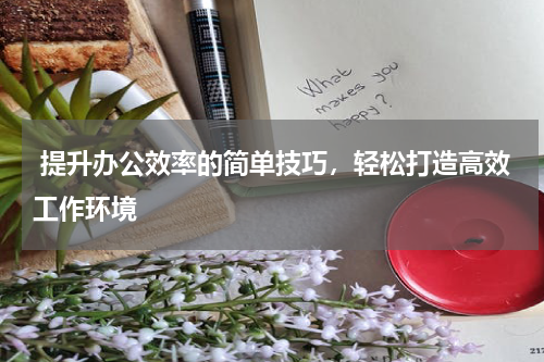  提升办公效率的简单技巧，轻松打造高效工作环境
