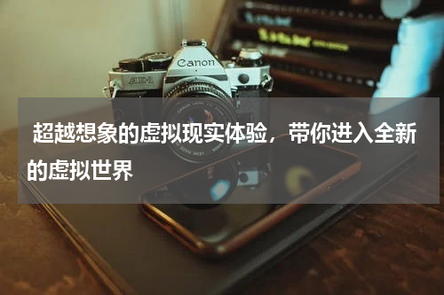  超越想象的虚拟现实体验，带你进入全新的虚拟世界