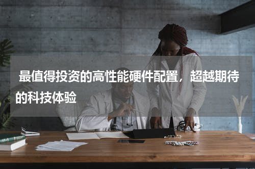  最值得投资的高性能硬件配置，超越期待的科技体验