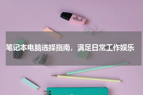  笔记本电脑选择指南，满足日常工作娱乐