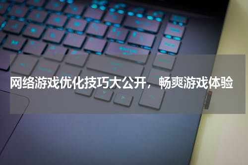  网络游戏优化技巧大公开，畅爽游戏体验