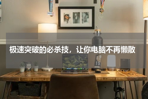  极速突破的必杀技，让你电脑不再懒散