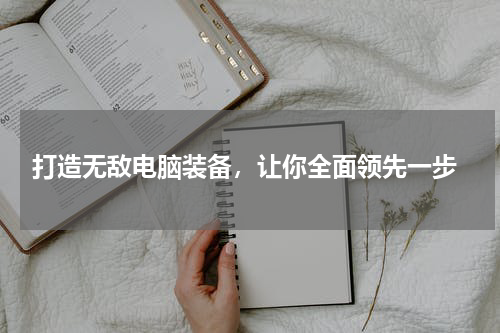  打造无敌电脑装备，让你全面领先一步