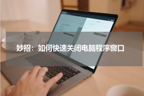  妙招：如何快速关闭电脑程序窗口