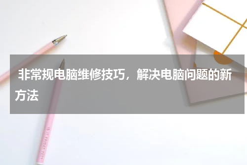  非常规电脑维修技巧，解决电脑问题的新方法