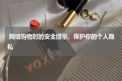  网络购物时的安全提示，保护你的个人隐私