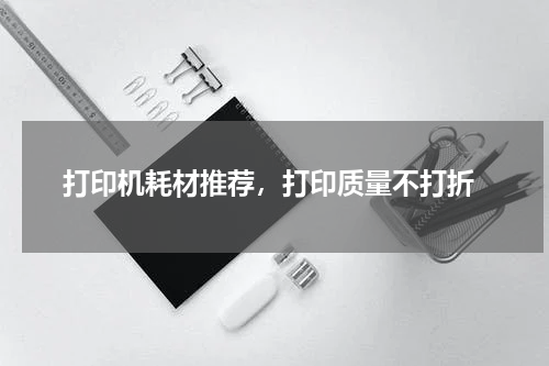  打印机耗材推荐，打印质量不打折