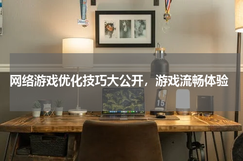  网络游戏优化技巧大公开，游戏流畅体验