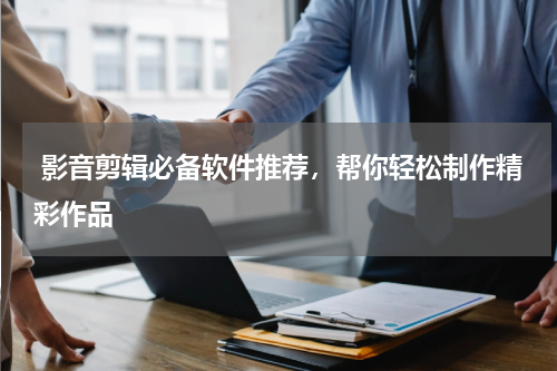  影音剪辑必备软件推荐，帮你轻松制作精彩作品