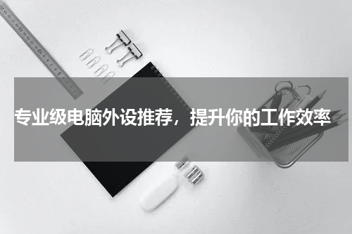  专业级电脑外设推荐，提升你的工作效率