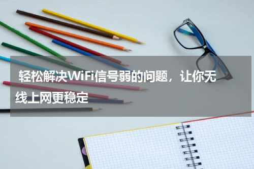  轻松解决WiFi信号弱的问题，让你无线上网更稳定