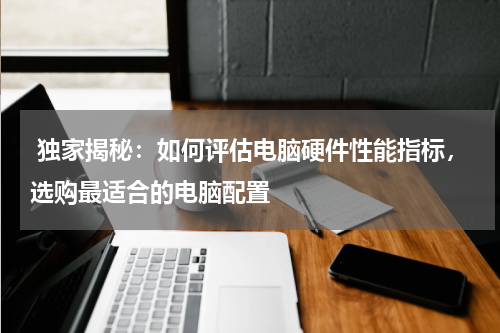  独家揭秘：如何评估电脑硬件性能指标，选购最适合的电脑配置