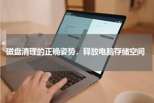  磁盘清理的正确姿势，释放电脑存储空间