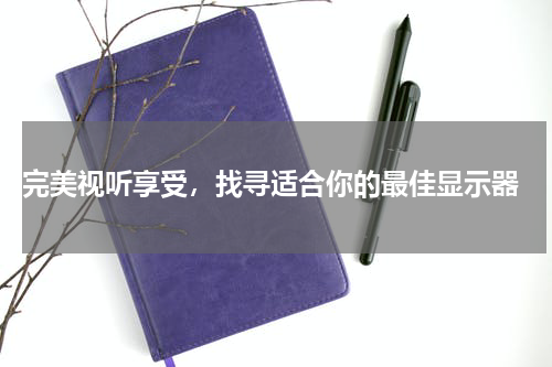  完美视听享受，找寻适合你的最佳显示器