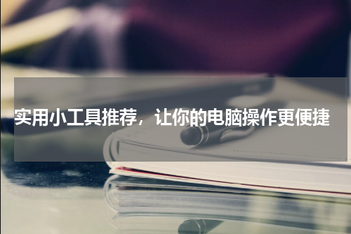  实用小工具推荐，让你的电脑操作更便捷