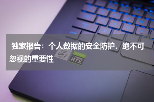  独家报告：个人数据的安全防护，绝不可忽视的重要性