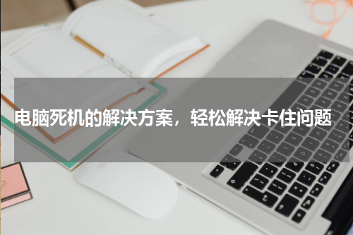  电脑死机的解决方案，轻松解决卡住问题