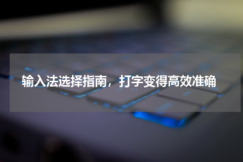  输入法选择指南，打字变得高效准确