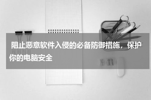  阻止恶意软件入侵的必备防御措施，保护你的电脑安全
