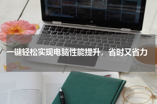  一键轻松实现电脑性能提升，省时又省力