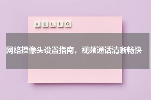  网络摄像头设置指南，视频通话清晰畅快