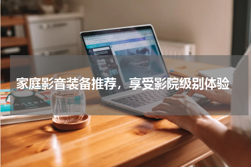  家庭影音装备推荐，享受影院级别体验