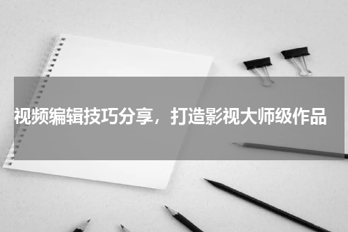  视频编辑技巧分享，打造影视大师级作品