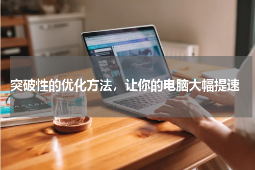  突破性的优化方法，让你的电脑大幅提速