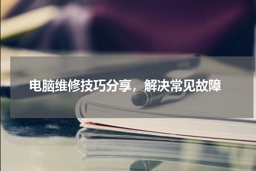  电脑维修技巧分享，解决常见故障