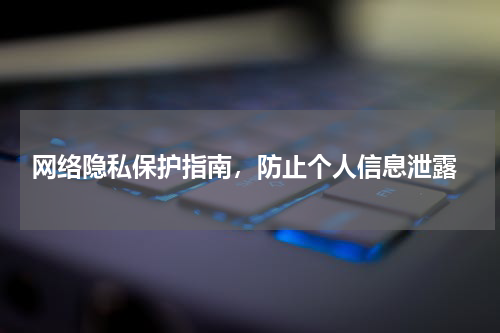  网络隐私保护指南，防止个人信息泄露