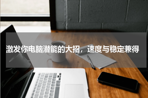  激发你电脑潜能的大招，速度与稳定兼得