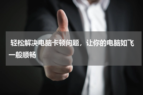  轻松解决电脑卡顿问题，让你的电脑如飞一般顺畅