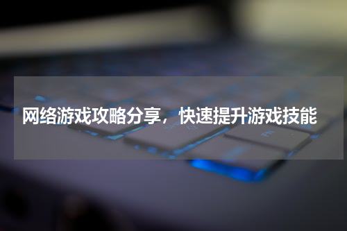  网络游戏攻略分享，快速提升游戏技能