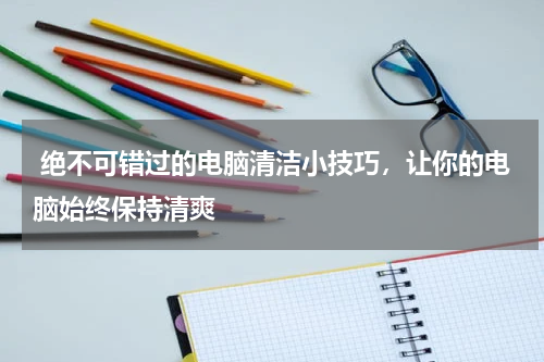  绝不可错过的电脑清洁小技巧，让你的电脑始终保持清爽