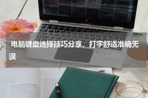  电脑键盘选择技巧分享，打字舒适准确无误
