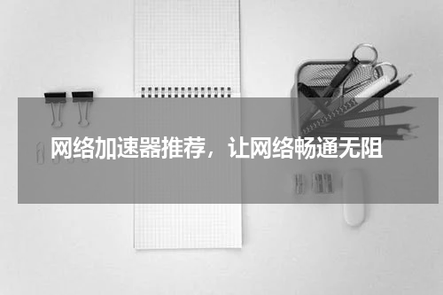  网络加速器推荐，让网络畅通无阻