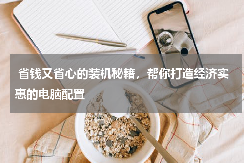  省钱又省心的装机秘籍，帮你打造经济实惠的电脑配置