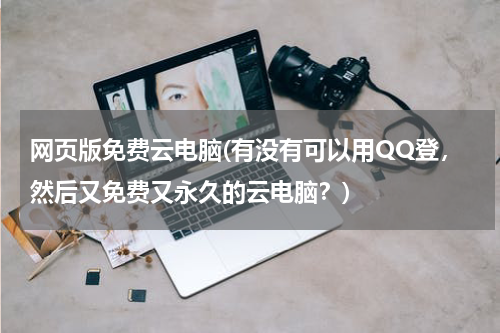 网页版免费云电脑(有没有可以用QQ登，然后又免费又永久的云电脑？)