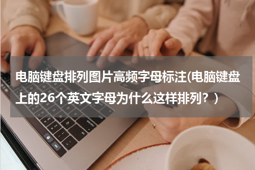 电脑键盘排列图片高频字母标注(电脑键盘上的26个英文字母为什么这样排列？)