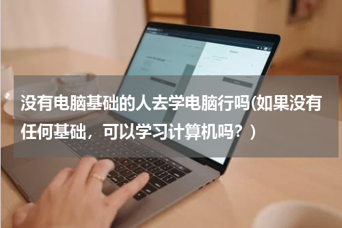 没有电脑基础的人去学电脑行吗(如果没有任何基础，可以学习计算机吗？)