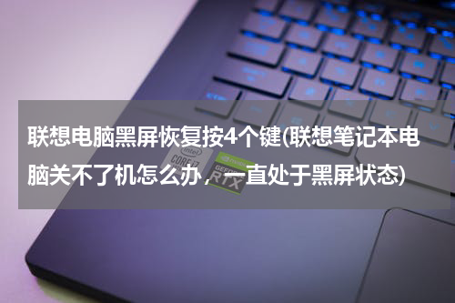 联想电脑黑屏恢复按4个键(联想笔记本电脑关不了机怎么办，一直处于黑屏状态)