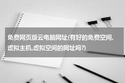免费网页版云电脑网址(有好的免费空间,虚拟主机,虚拟空间的网址吗?)