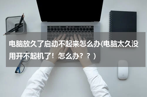 电脑放久了启动不起来怎么办(电脑太久没用开不起机了！怎么办？？)
