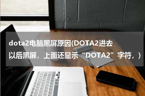 dota2电脑黑屏原因(DOTA2进去以后黑屏，上面还显示“DOTA2”字符，)