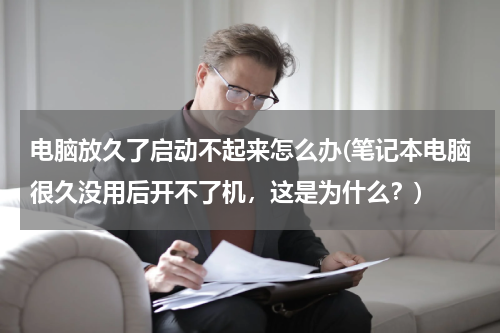 电脑放久了启动不起来怎么办(笔记本电脑很久没用后开不了机，这是为什么？)