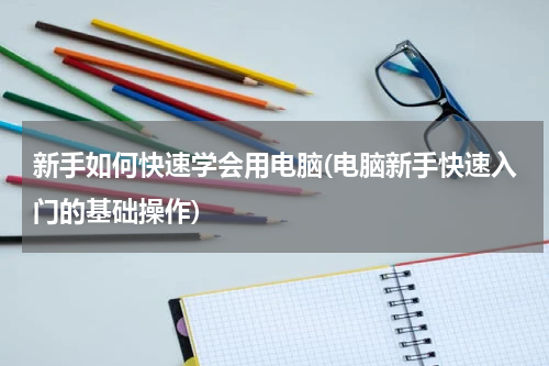 新手如何快速学会用电脑(电脑新手快速入门的基础操作)